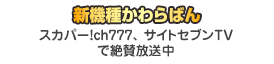 新機種かわらばん：スカパー!ch777、 サイトセブンTVで絶賛放送中