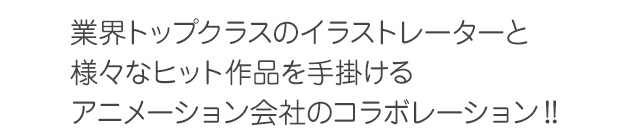 業界トップクラスのイラストレーターと様々なヒット作品を手掛けるアニメーション会社のコラボレーション！！